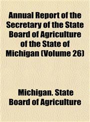 Annual Report of the Secretary of the State Board of Agriculture of the State of Michigan (Volume 26),1153444569,9781153444569