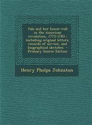 Yale and Her Honor-Roll in the American Revolution, 1775-1783 Including Original Letters, Records of Service, and Biographical Sketches - Primary Sou,1293515949,9781293515945
