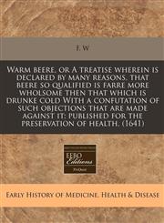 Warm beere, or A treatise wherein is declared by many reasons, that beere so qualified is farre more wholsome then that which is drunke cold With a confutation of such objections that are made against it; published for the preservation of health. (1641),1171352433,9781171352433