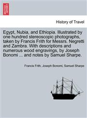 Egypt, Nubia, and Ethiopia. Illustrated by one hundred stereoscopic photographs, taken by Francis Frith for Messrs. Negretti and Zambra. With descriptions and numerous wood engravings, by Joseph Bonomi ... and notes by Samuel Sharpe.,1241488215,9781241488215