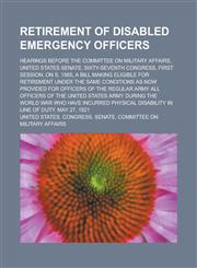 Retirement of Disabled Emergency Officers; Hearings Before the Committee on Military Affairs, United States Senate, Sixty-Seventh Congress, First Sess,1151654078,9781151654076