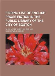Finding list of English prose fiction in the Public library of the city of Boston; which may be taken for home use,1130500799,9781130500790