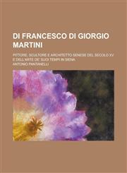 Di Francesco Di Giorgio Martini; Pittore, Scultore E Architetto Senese del Secolo XV E Dell'arte de' Suoi Tempi in Siena,115169584X,9781151695840