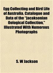 Egg Collecting and Bird Life of Australia. Catalogue and Data of the "jacaksonian Oological Collection," Illustrated With Numerous Photographs,1152889982,9781152889989
