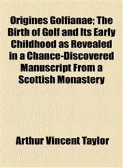 Origines Golfianae; The Birth of Golf and Its Early Childhood as Revealed in a Chance-Discovered Manuscript From a Scottish Monastery,1154556913,9781154556919