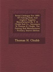 Retail Catalogue for 1895 Of Fishing Rods and Anglers' Supplies Manufactured by T. H. Chubb Rod Co., Successors to Thomas H. Chubb, the Fishing,1293489824,9781293489826