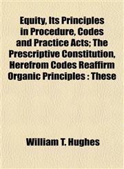 Equity, Its Principles in Procedure, Codes and Practice Acts; The Prescriptive Constitution, Herefrom Codes Reaffirm Organic Principles These,115220176X,9781152201767