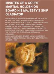Minutes of a court martial holden on board His Majesty's ship Gladiator; in Portsmouth harbour, on Wednesday, the 26th day of July, 1809, and continued by adjournment till Friday, the 4th day of August following, on the trial of the Right Honourable James,1130387976,9781130387971