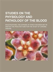 Studies on the Physiology and Pathology of the Blood; Investigations, the Expense of which Has Been Met in Part by the Proctor Fund for the Study of Chronic Disease,1234228076,9781234228071