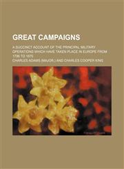 Great campaigns; a succinct account of the principal military operations which have taken place in Europe from 1796 to 1870,145909817X,9781459098176