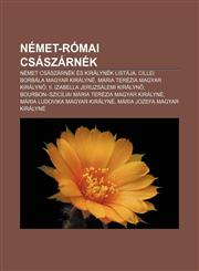 Nemet-Romai Csaszarnek Nemet Csaszarnek Es Kiralynek Listaja, Cillei Borbala Magyar Kiralyne, Maria Terezia Magyar Kiralyn,1232891258,9781232891253
