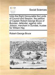 Unto the Right Honourable the Lords of Council and Session, the petition of Captain Robert-George Bruce of Bunzian, defender; against John Jobson, merchant in Dundee, trustee for William Hay,1171475136,9781171475132