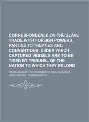 Correspondence on the slave trade with foreign powers, parties to treaties and conventions, under which captured vessels are to be tried by tribunal of the nation to which they belong; From January 1 to December 31, 1844, inclusive,1159699755,9781159699758