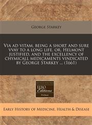 Via ad vitam, being a short and sure vvay to a long life, or, Helmont justified, and the excellency of chymicall medicaments vindicated by George Starkey ... (1661),1240784864,9781240784868