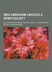Was Abraham Lincoln a Spiritualist?; Or, Curious Revelations from the Life of a Trance Medium,1230336389,9781230336381