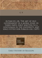 Autarchy, or, The art of self-government in a moral essay in three parts: first written to a gentleman in the university, and since fitted for publick use. (1691),117126996X,9781171269960