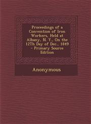 Proceedings of a Convention of Iron Workers, Held at Albany, N. Y., on the 12th Day of Dec., 1849 - Primary Source Edition,1293432733,9781293432730