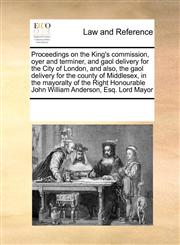 Proceedings on the King's commission, oyer and terminer, and gaol delivery for the City of London, and also, the gaol delivery for the county of Middlesex,  in the mayoralty of the Right Honourable John William Anderson, Esq. Lord Mayor,1171213891,9781171213895
