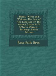 Maids, Wives and Widows The Law of the Land and of the Various States as It Affects Women - Primary Source Edition,1295524708,9781295524709