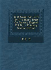 Is It Good, Or, Is It Evil? a Short Tract on Slavery [Signed E.R.D.].,1287608647,9781287608646