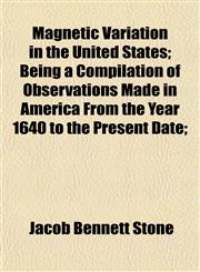 Magnetic Variation in the United States; Being a Compilation of Observations Made in America From the Year 1640 to the Present Date;,1152399586,9781152399587