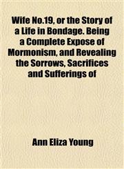 Wife No.19, or the Story of a Life in Bondage. Being a Complete Exposé of Mormonism, and Revealing the Sorrows, Sacrifices and Sufferings of,1152117572,9781152117570