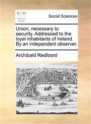 Union, necessary to security. Addressed to the loyal inhabitants of Ireland. By an independent observer.,117079050X,9781170790502