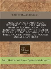 Articles of agreement made betweene the French King and those of Rochell, vpon the rendition of the towne, the 24. of October last. 1628 According to the French coppies printed at Rochell and at Roan. (1628),1240167172,9781240167173