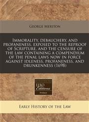 Immorality, debauchery, and profaneness, exposed to the reproof of Scripture, and the censure of the law containing a compendium of the penal laws now in force against idleness, profaneness, and drunkenness (1698),1171270097,9781171270096