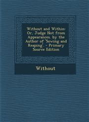 Without and Within Or, Judge Not from Appearances. by the Author of 'Sowing and Reaping'. - Primary Source Edition,1289353603,9781289353605