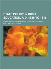 State Policy in Irish Education, A.D. 1536 to 1816; Exemplified in Documents Collected for Lectures to Postgraduate Classes,1230323589,9781230323589