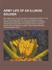 Army Life of an Illinois Soldier; Including a Day by Day Record of Sherman's March to the Sea; Letters and Diary of the Late Charles W. Wills, Private,1230379177,9781230379173