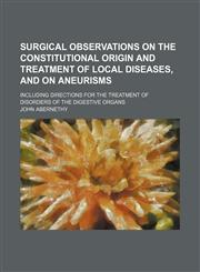 Surgical Observations on the Constitutional Origin and Treatment of Local Diseases, and on Aneurisms; Including Directions for the Treatment of Disorders of the Digestive Organs,1150810904,9781150810909