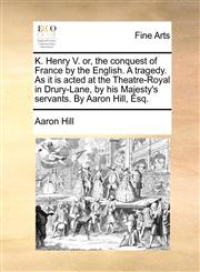 K. Henry V. or, the conquest of France by the English. A tragedy. As it is acted at the Theatre-Royal in Drury-Lane, by his Majesty's servants. By Aaron Hill, Esq.,1170410553,9781170410554
