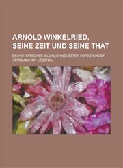 Arnold Winkelried, Seine Zeit Und Seine That; Ein Historisches Bild Nach Neuesten Forschungen,1234519380,9781234519384