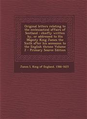 Original Letters Relating to the Ecclesiastical Affairs of Scotland Chiefly Written By, or Addressed to His Majesty King James the Sixth After His AC,1294410997,9781294410997