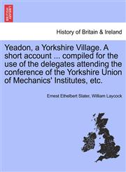 Yeadon, a Yorkshire Village. A short account ... compiled for the use of the delegates attending the conference of the Yorkshire Union of Mechanics' Institutes, etc.,1241320330,9781241320331