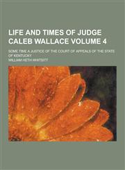 Life and Times of Judge Caleb Wallace; Some Time a Justice of the Court of Appeals of the State of Kentucky Volume 4,123045912X,9781230459127