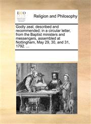 Godly zeal, described and recommended; in a circular letter, from the Baptist ministers and messengers, assembled at Nottingham, May 29, 30, and 31, 1792. ...,1170066933,9781170066935
