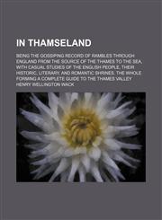 In Thamseland; being the gossiping record of rambles through England from the source of the Thames to the sea, with casual studies of the English people, their historic, literary, and romantic shrines. The whole forming a complete guide to the Thames vall,1150450800,9781150450808