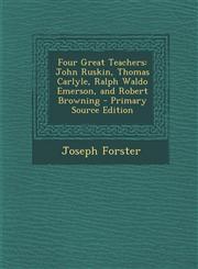 Four Great Teachers John Ruskin, Thomas Carlyle, Ralph Waldo Emerson, and Robert Browning - Primary Source Edition,1295002388,9781295002382