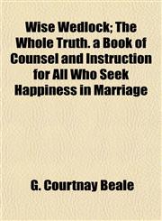 Wise Wedlock; The Whole Truth. a Book of Counsel and Instruction for All Who Seek Happiness in Marriage,1152121189,9781152121188