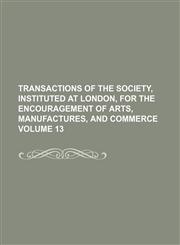 Transactions of the Society, Instituted at London, for the Encouragement of Arts, Manufactures, and Commerce Volume 13,1154332659,9781154332650