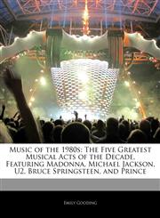 Music of the 1980s The Five Greatest Musical Acts of the Decade, Featuring Madonna, Michael Jackson, U2, Bruce Springsteen, and Prince,1240061366,9781240061365