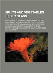 Fruits and vegetables under glass; apples, apricots, cherries, figs, grapes, melons, peaches and nectarines, pears, pinapples, plums, strawberries asparagus, beans, beets, carrots, chicory, cauliflowers, cucumbers, lettuce, mushrooms, radishes, rhubarb, s,1150065575,9781150065576