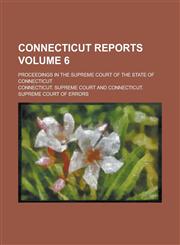 Connecticut Reports; Proceedings in the Supreme Court of the State of Connecticut Volume 6,1236943589,9781236943583