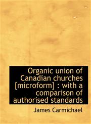 Organic union of Canadian churches [microform] with a comparison of authorised standards,1140200097,9781140200093