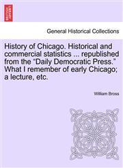 History of Chicago. Historical and commercial statistics ... republished from the "Daily Democratic Press." What I remember of early Chicago; a lecture, etc.,1241416249,9781241416249