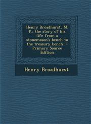 Henry Broadhurst, M. P.; The Story of His Life from a Stonemason's Bench to the Treasury Bench - Primary Source Edition,128781476X,9781287814764