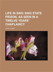 Life in Sing Sing State Prison, as Seen in a Twelve Years' Chaplaincy,1150567082,9781150567087
